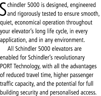 Schindler 5000 is designed, engineered and rigorously tested to ensure smooth, quiet, economical operation throughout...