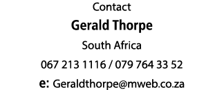 Contact Gerald Thorpe South Africa 067 213 1116 / 079 764 33 52 e: Geraldthorpe@mweb.co.za