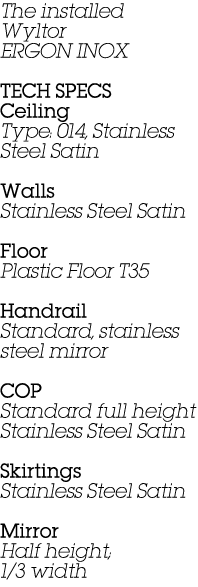 The installed Wyltor ERGON INOX Tech specs Ceiling Type: 014, Stainless Steel Satin Walls Stainless Steel Satin Floor...
