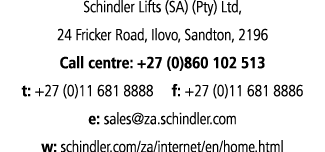Schindler Lifts (SA) (Pty) Ltd, 24 Fricker Road, Ilovo, Sandton, 2196 Call centre: +27 (0)860 102 513 t: +27 (0)11 68...