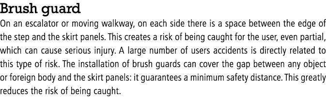 Brush guard On an escalator or moving walkway, on each side there is a space between the edge of the step and the ski...