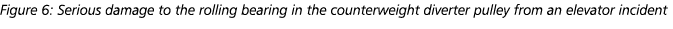 Figure 6: Serious damage to the rolling bearing in the counterweight diverter pulley from an elevator incident