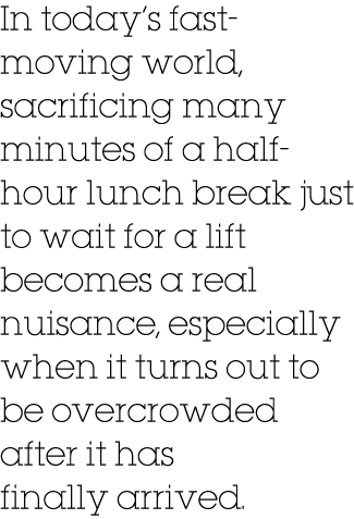 In today’s fast moving world, sacrificing many minutes of a half hour lunch break just to wait for a lift becomes a r...