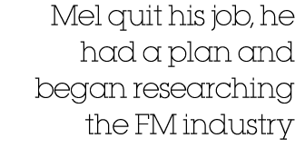 Mel quit his job, he had a plan and began researching the FM industry