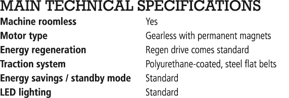 MAIN TECHNICAL SPECIFICATIONS Machine roomless Yes Motor type Gearless with permanent magnets Energy regeneration Reg...